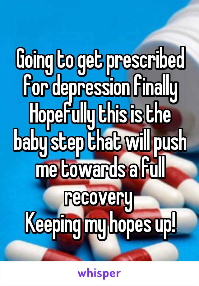 Going to get prescribed for depression finally
Hopefully this is the baby step that will push me towards a full recovery 
Keeping my hopes up!