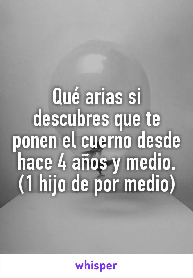 Qué arias si descubres que te ponen el cuerno desde hace 4 años y medio.  (1 hijo de por medio)