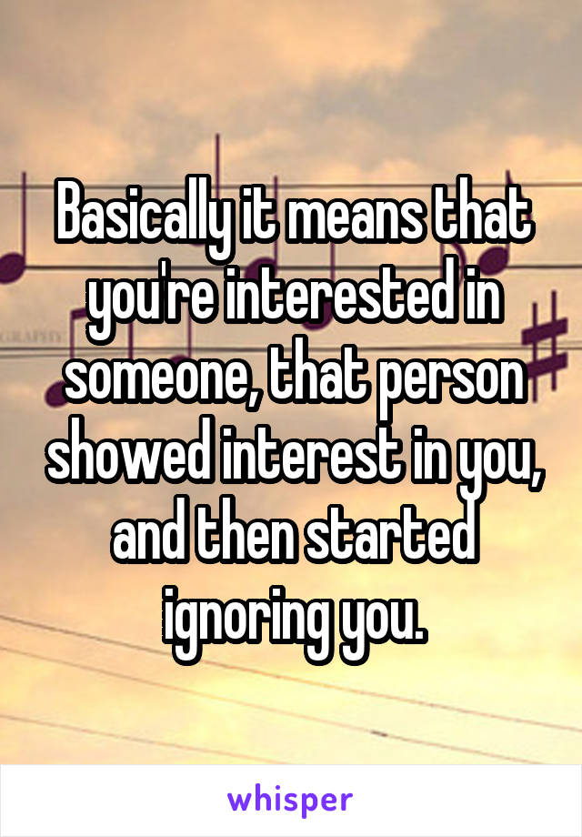 Basically it means that you're interested in someone, that person showed interest in you, and then started ignoring you.