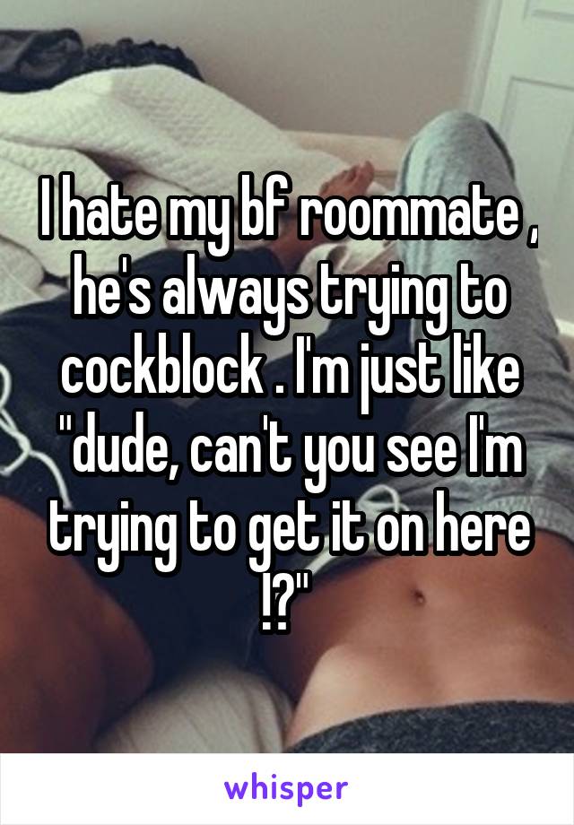 I hate my bf roommate , he's always trying to cockblock . I'm just like "dude, can't you see I'm trying to get it on here !?" 