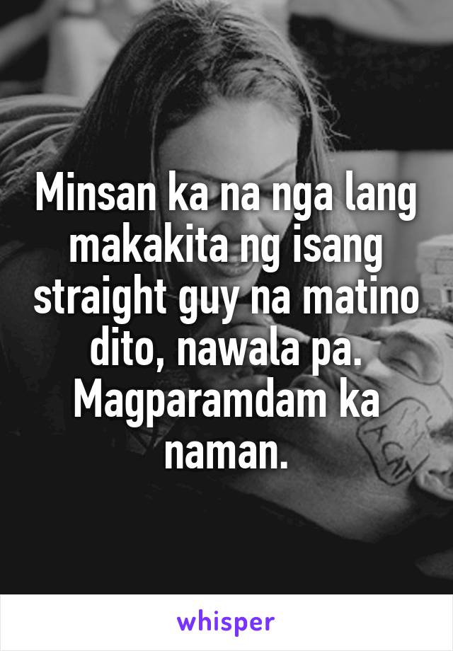 Minsan ka na nga lang makakita ng isang straight guy na matino dito, nawala pa. Magparamdam ka naman.