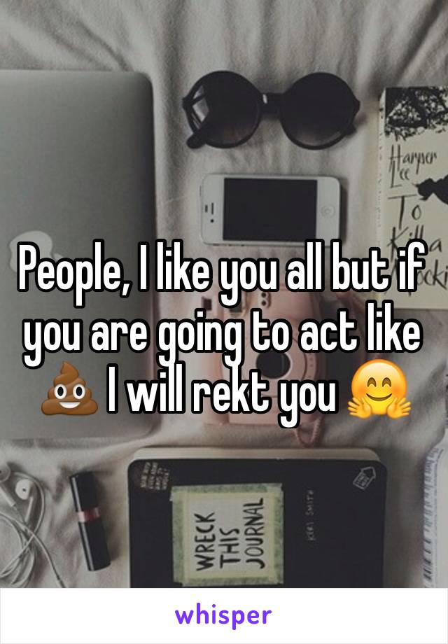 People, I like you all but if you are going to act like 💩 I will rekt you 🤗