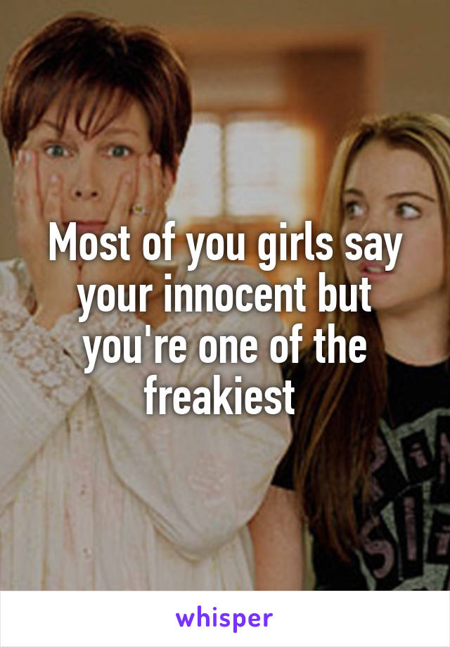 Most of you girls say your innocent but you're one of the freakiest 