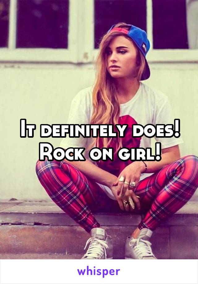 It definitely does!
Rock on girl!