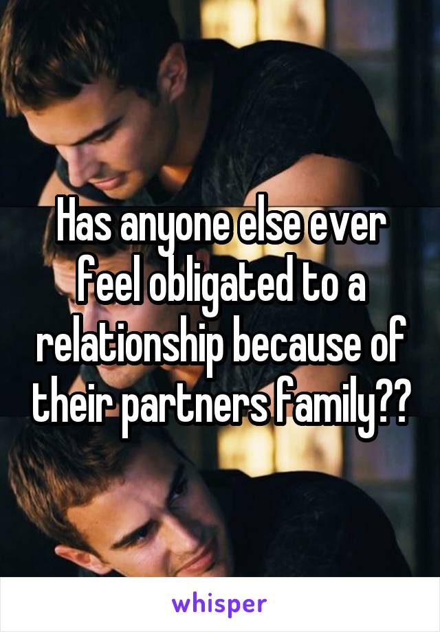 Has anyone else ever feel obligated to a relationship because of their partners family??