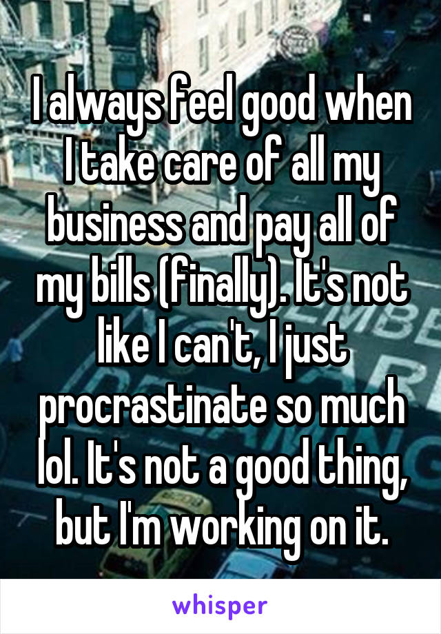 I always feel good when I take care of all my business and pay all of my bills (finally). It's not like I can't, I just procrastinate so much lol. It's not a good thing, but I'm working on it.