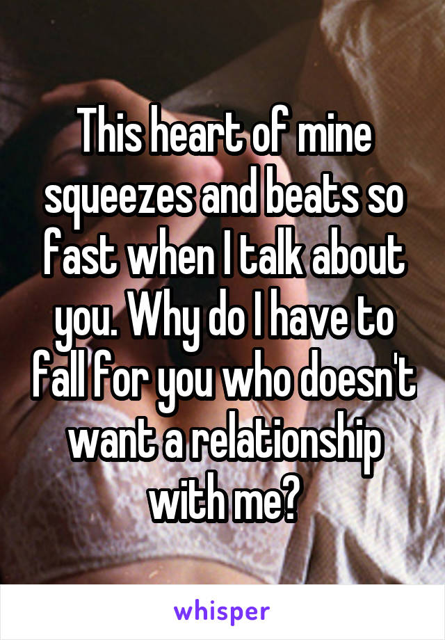 This heart of mine squeezes and beats so fast when I talk about you. Why do I have to fall for you who doesn't want a relationship with me?