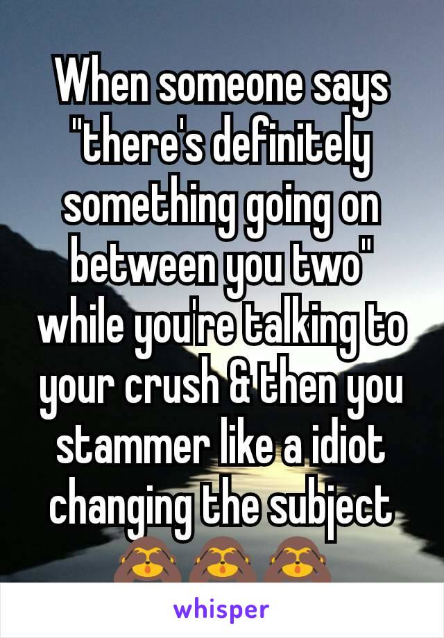 When someone says "there's definitely something going on between you two" while you're talking to your crush & then you stammer like a idiot changing the subject 🙈🙈🙈