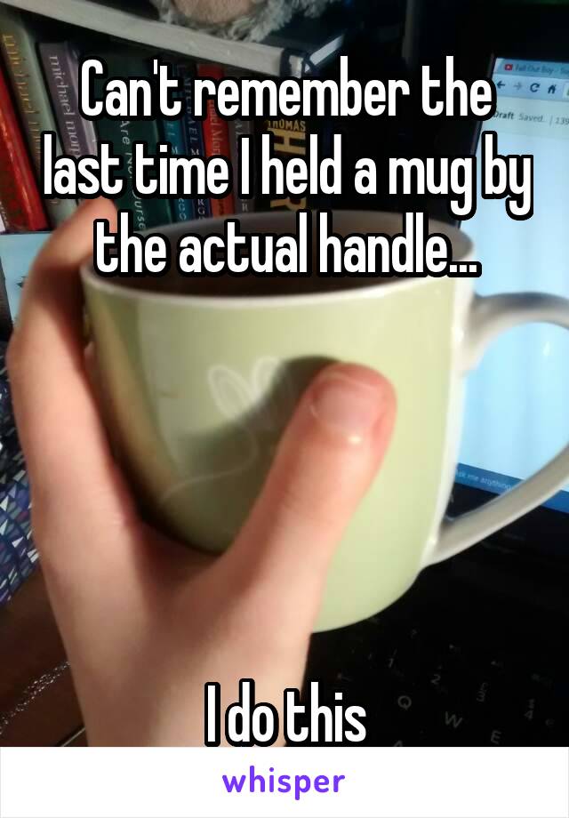 Can't remember the last time I held a mug by the actual handle...





I do this