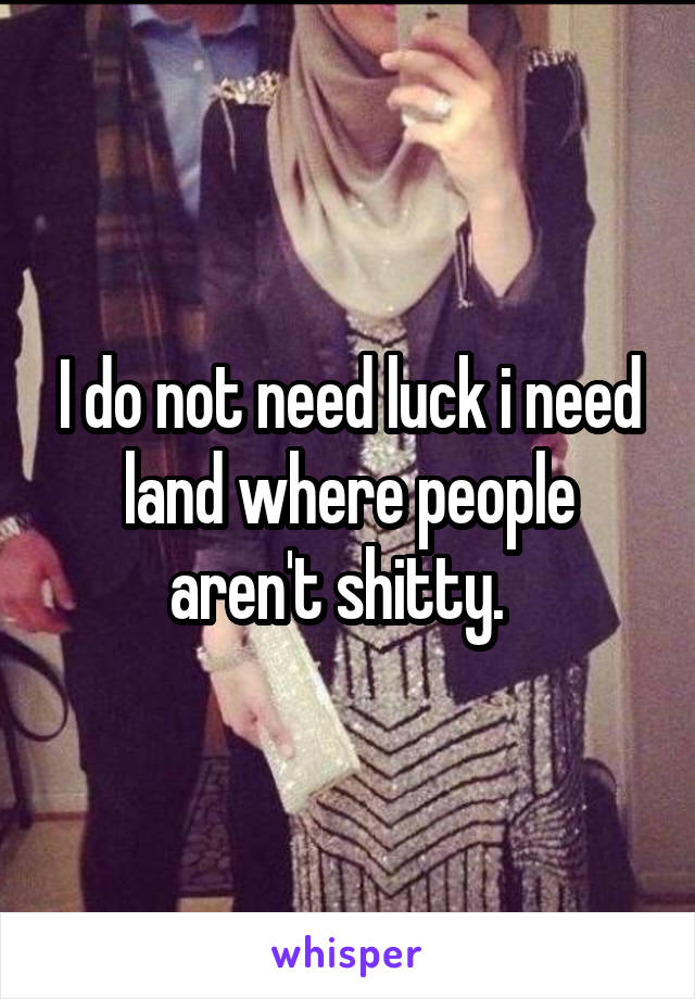 I do not need luck i need land where people aren't shitty.  