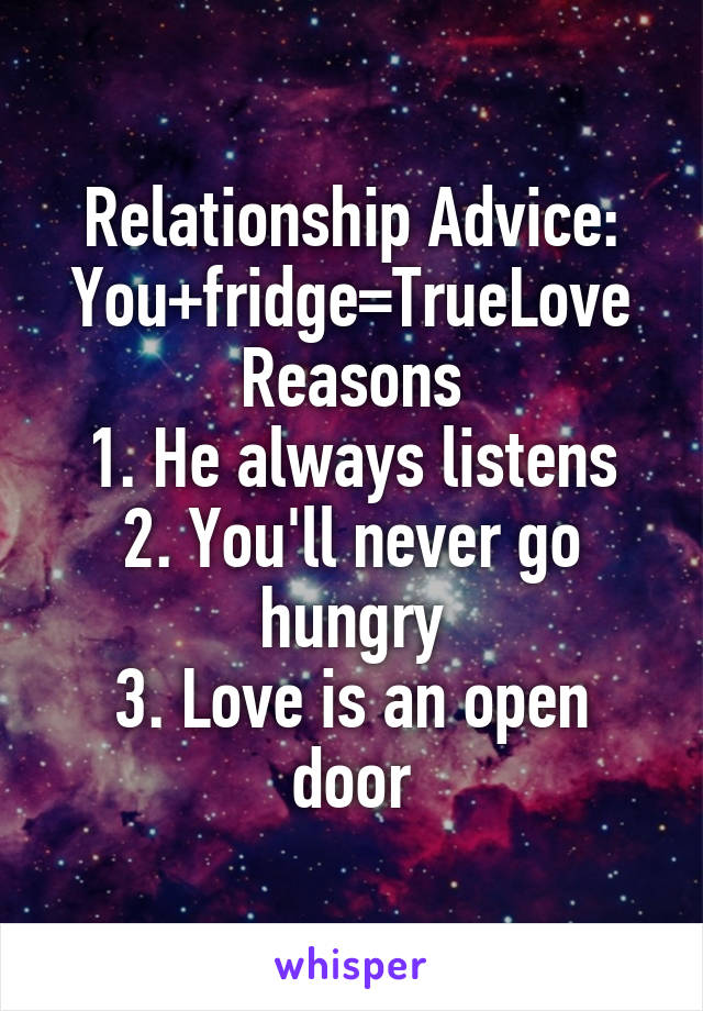 Relationship Advice:
You+fridge=TrueLove
Reasons
1. He always listens
2. You'll never go hungry
3. Love is an open door