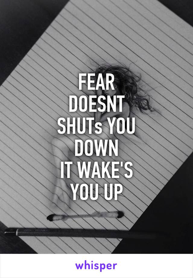 FEAR
DOESNT
SHUTs YOU
DOWN
IT WAKE'S
YOU UP