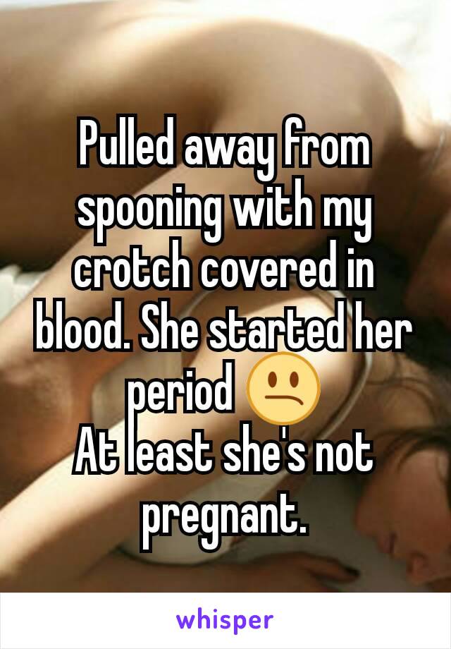 Pulled away from spooning with my crotch covered in blood. She started her period 😕
At least she's not pregnant.