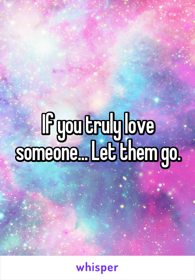 If you truly love someone... Let them go.