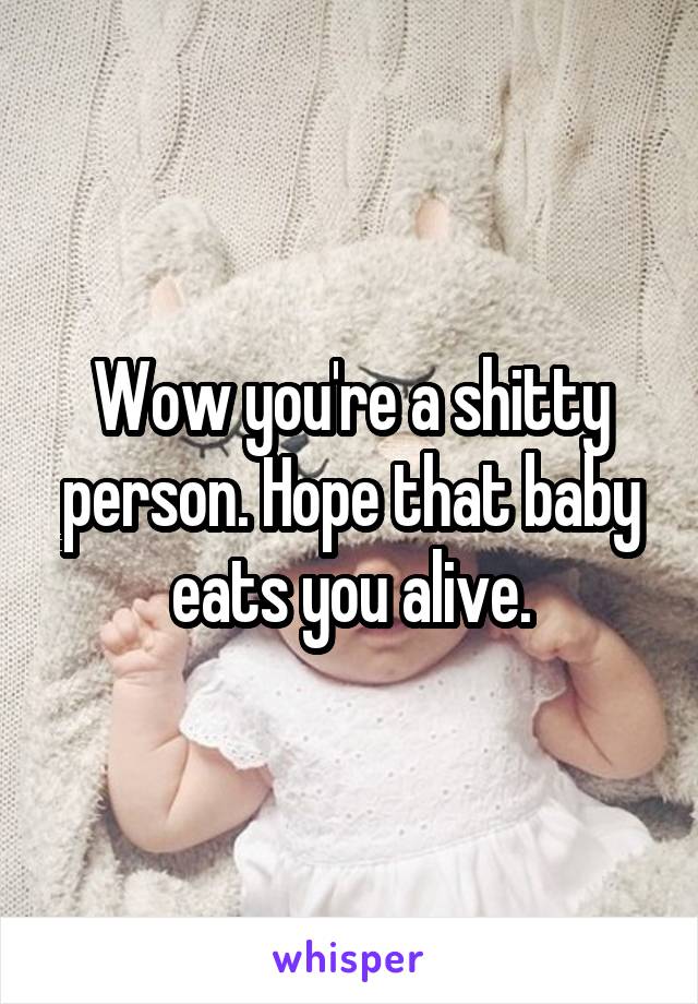 Wow you're a shitty person. Hope that baby eats you alive.