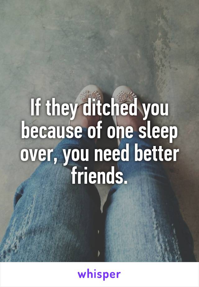 If they ditched you because of one sleep over, you need better friends.