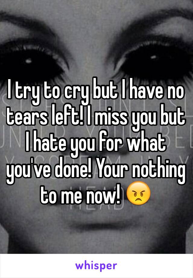 I try to cry but I have no tears left! I miss you but I hate you for what you've done! Your nothing to me now! 😠