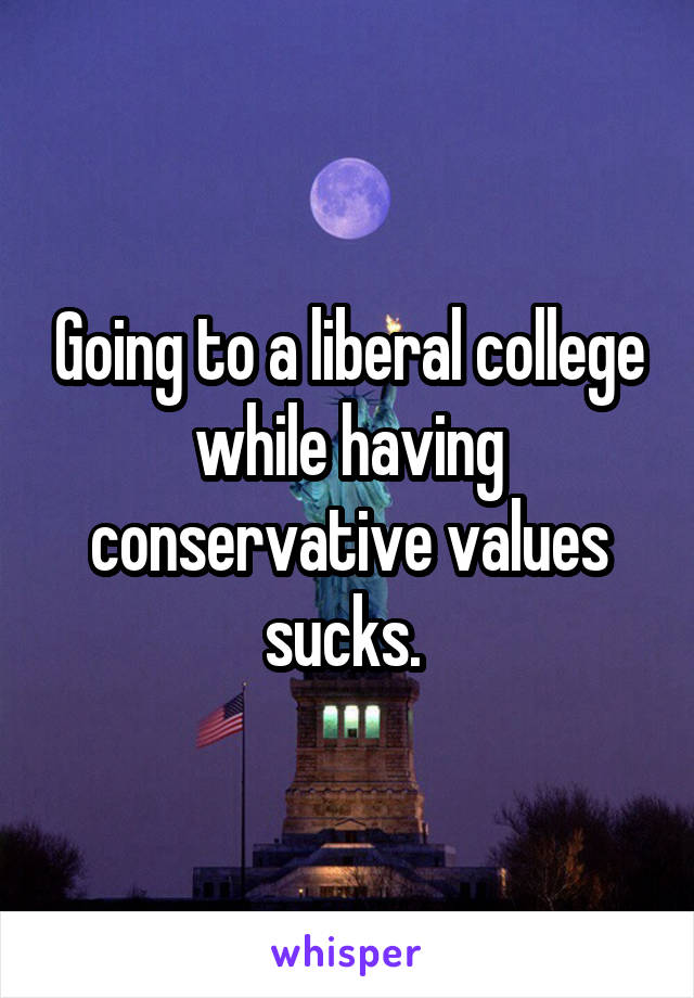 Going to a liberal college while having conservative values sucks. 