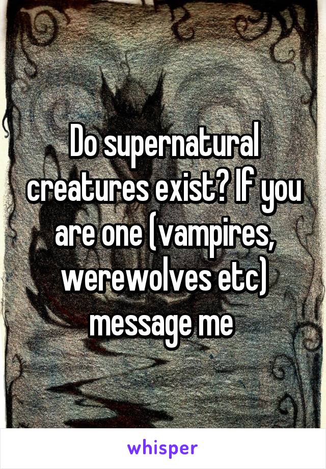 Do supernatural creatures exist? If you are one (vampires, werewolves etc) message me 