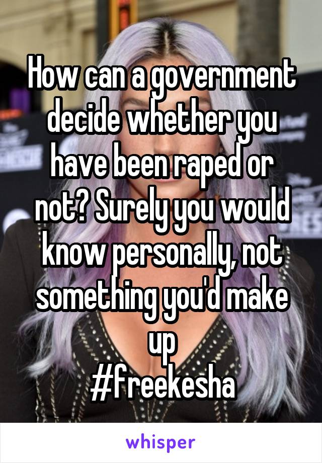 How can a government decide whether you have been raped or not? Surely you would know personally, not something you'd make up
#freekesha