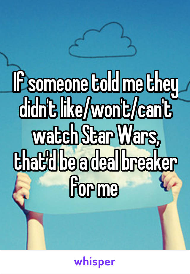 If someone told me they didn't like/won't/can't watch Star Wars, that'd be a deal breaker for me 