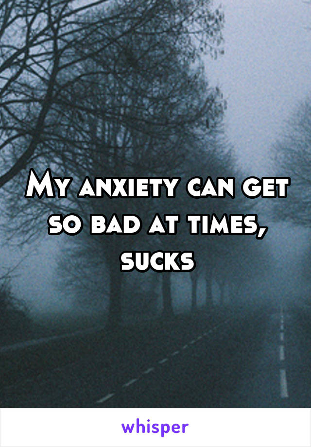 My anxiety can get so bad at times, sucks