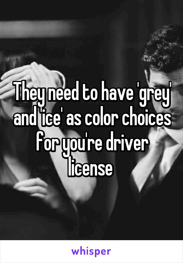 They need to have 'grey' and 'ice' as color choices for you're driver license 