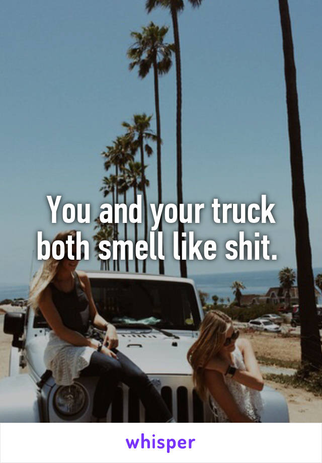 You and your truck both smell like shit. 