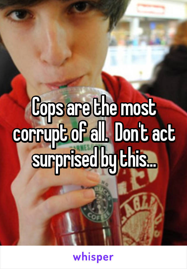 Cops are the most corrupt of all.  Don't act surprised by this...