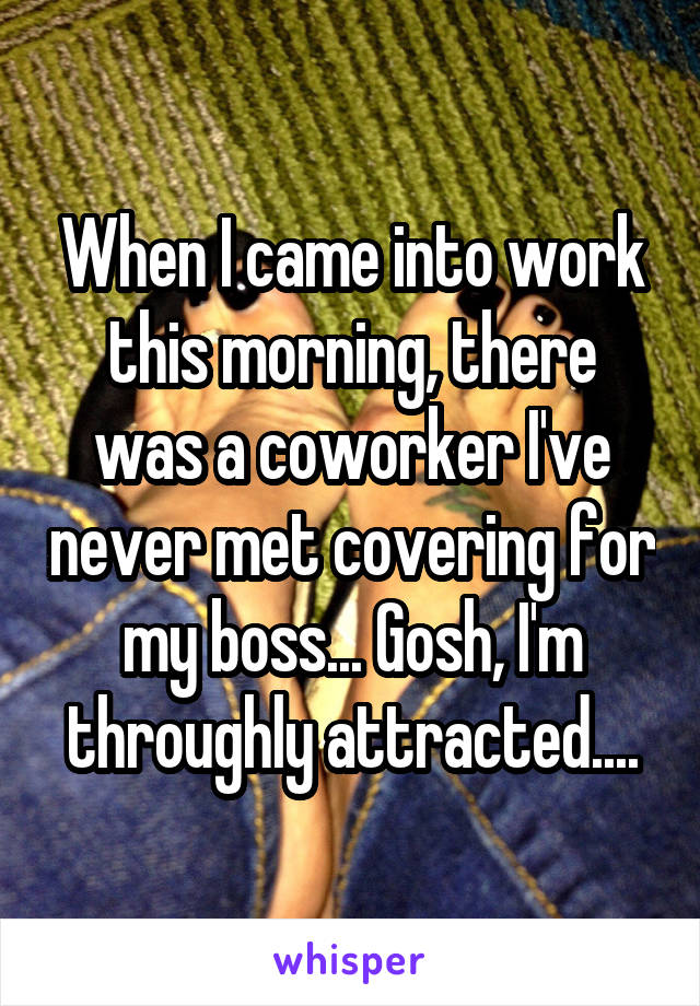 When I came into work this morning, there was a coworker I've never met covering for my boss... Gosh, I'm throughly attracted....