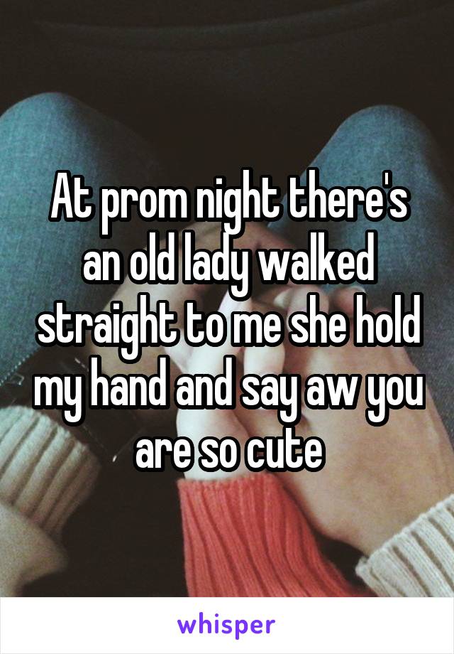 At prom night there's an old lady walked straight to me she hold my hand and say aw you are so cute