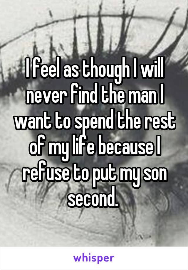 I feel as though I will never find the man I want to spend the rest of my life because I refuse to put my son second. 