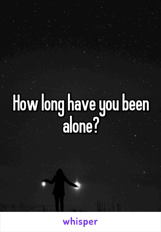 How long have you been alone?