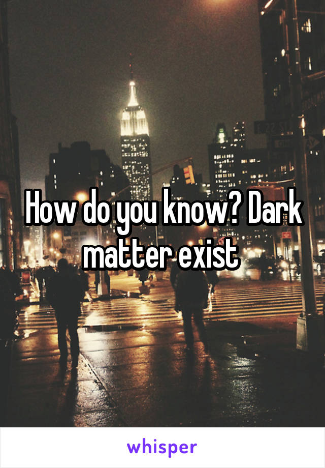 How do you know? Dark matter exist 