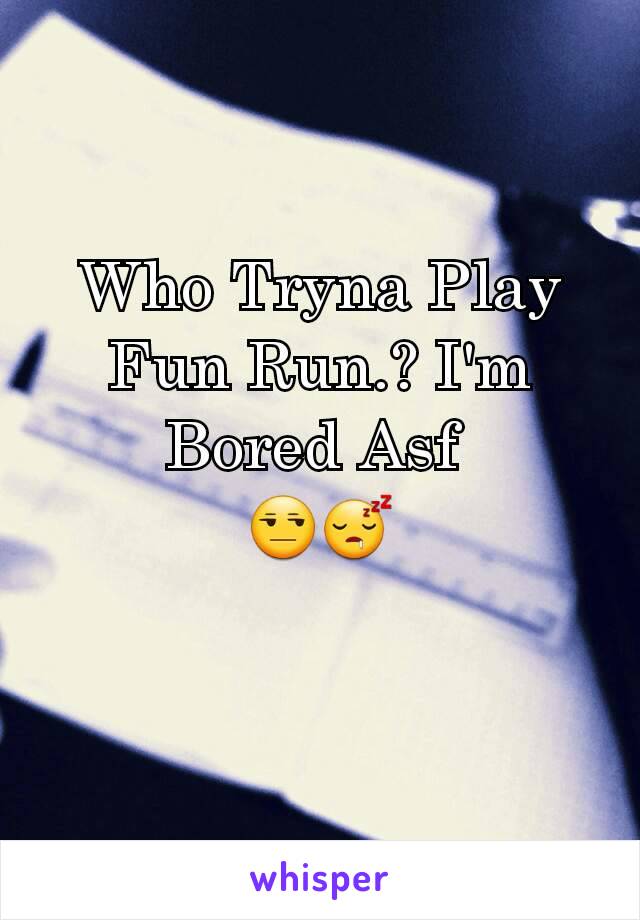 Who Tryna Play Fun Run.? I'm Bored Asf 
😒😴