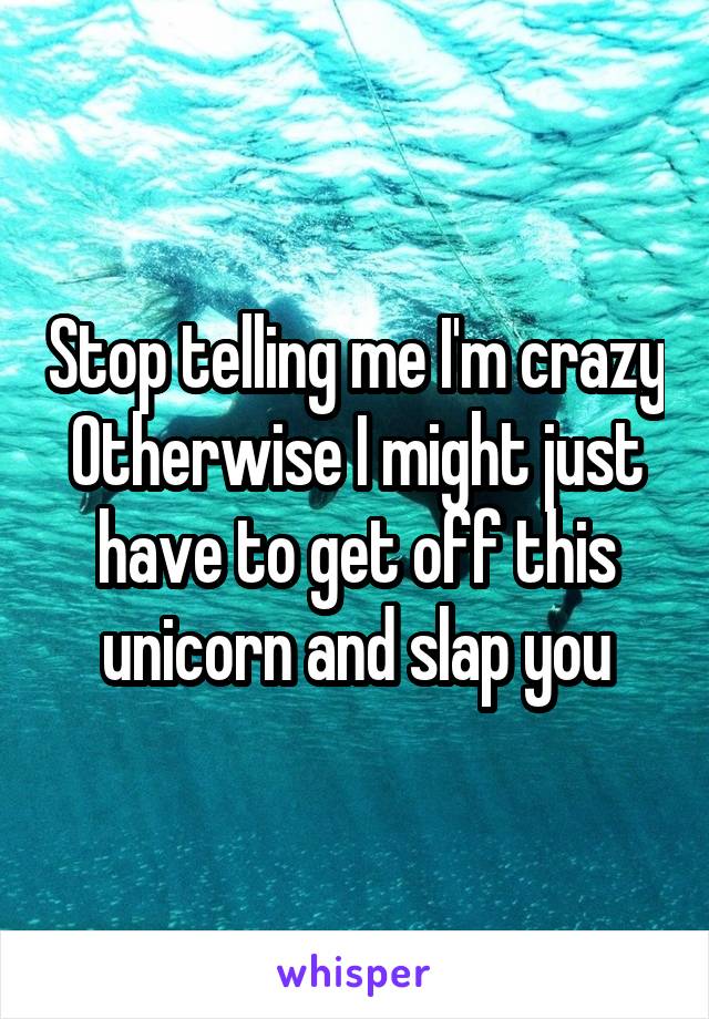 Stop telling me I'm crazy
Otherwise I might just have to get off this unicorn and slap you