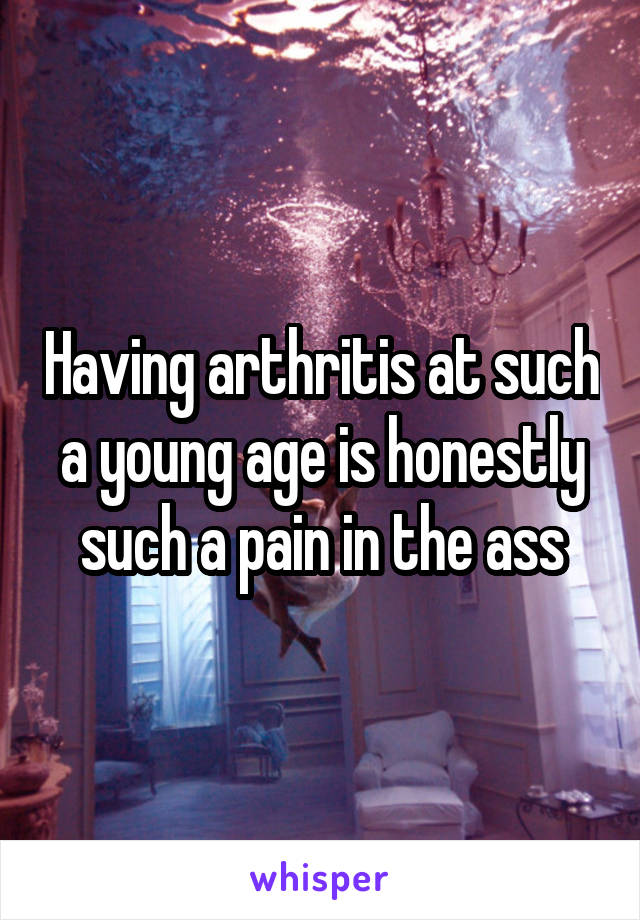 Having arthritis at such a young age is honestly such a pain in the ass