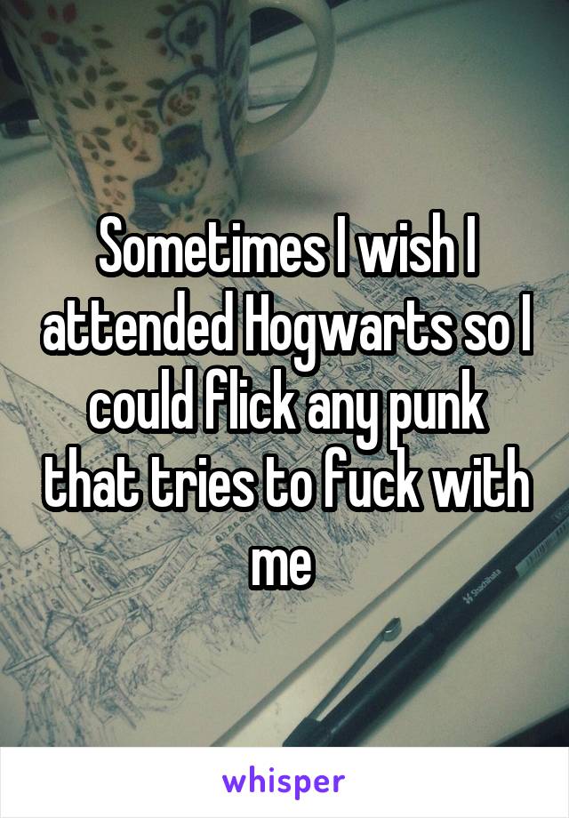 Sometimes I wish I attended Hogwarts so I could flick any punk that tries to fuck with me 