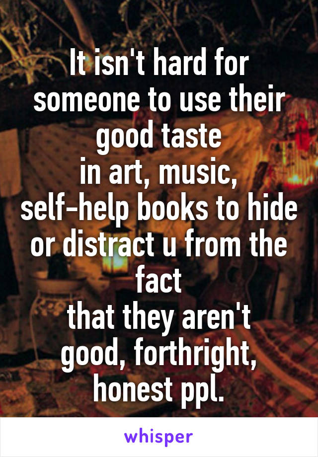 It isn't hard for someone to use their
good taste
in art, music, self-help books to hide
or distract u from the fact
that they aren't
good, forthright, honest ppl.