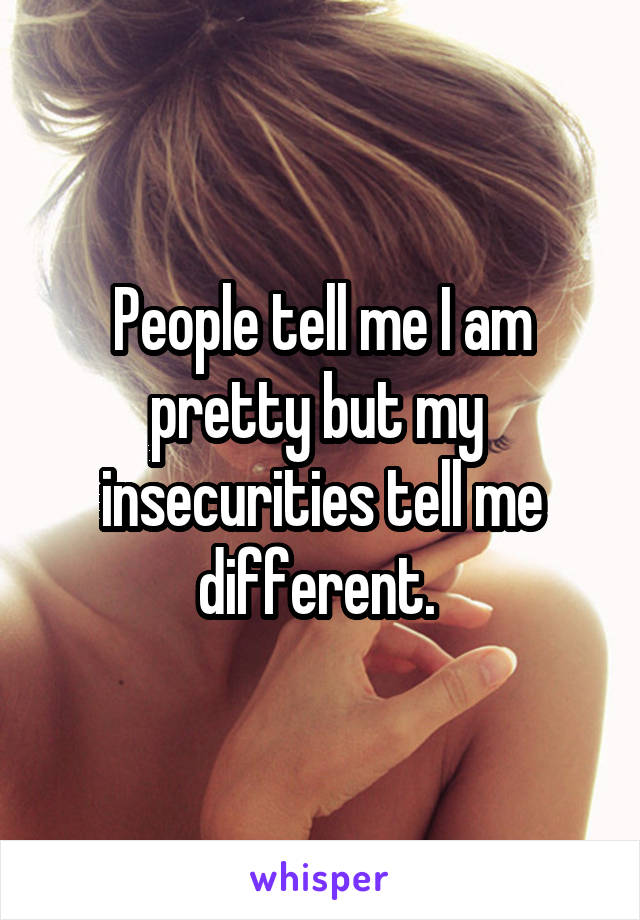 People tell me I am pretty but my  insecurities tell me different. 