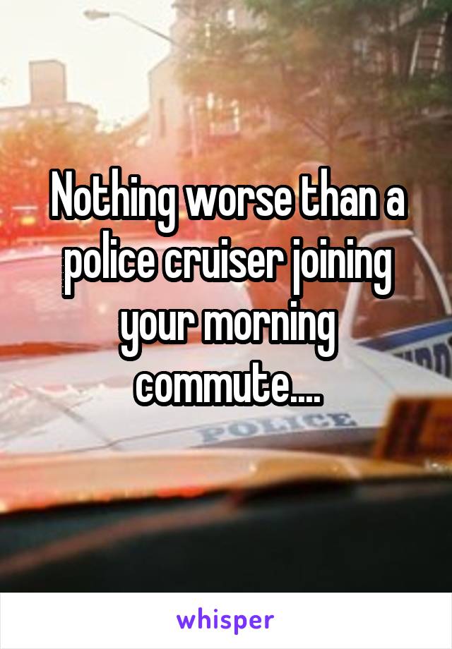 Nothing worse than a police cruiser joining your morning commute....
