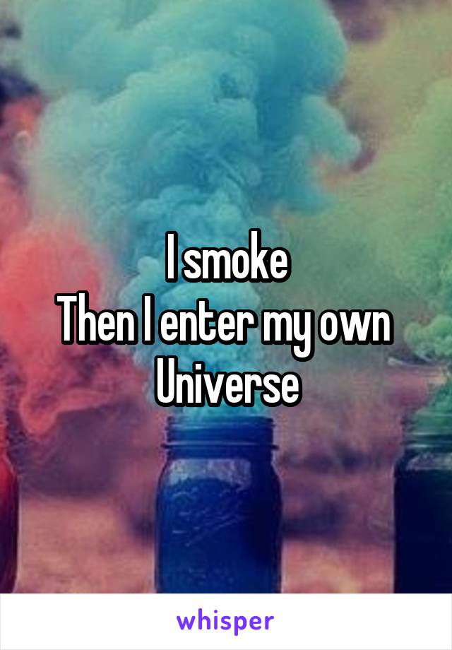 I smoke
Then I enter my own 
Universe