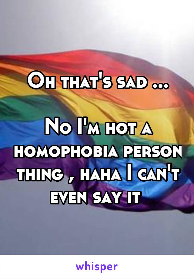 Oh that's sad ...

No I'm hot a homophobia person thing , haha I can't even say it 