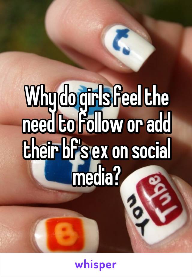 Why do girls feel the need to follow or add their bf's ex on social media?