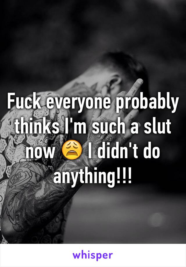 Fuck everyone probably thinks I'm such a slut now 😩 I didn't do anything!!! 