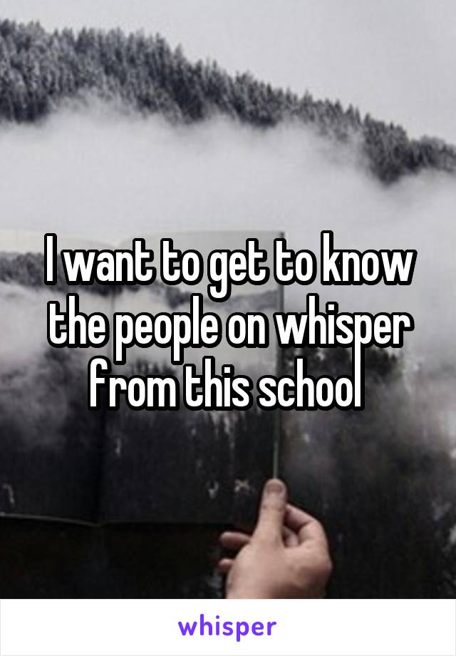 I want to get to know the people on whisper from this school 