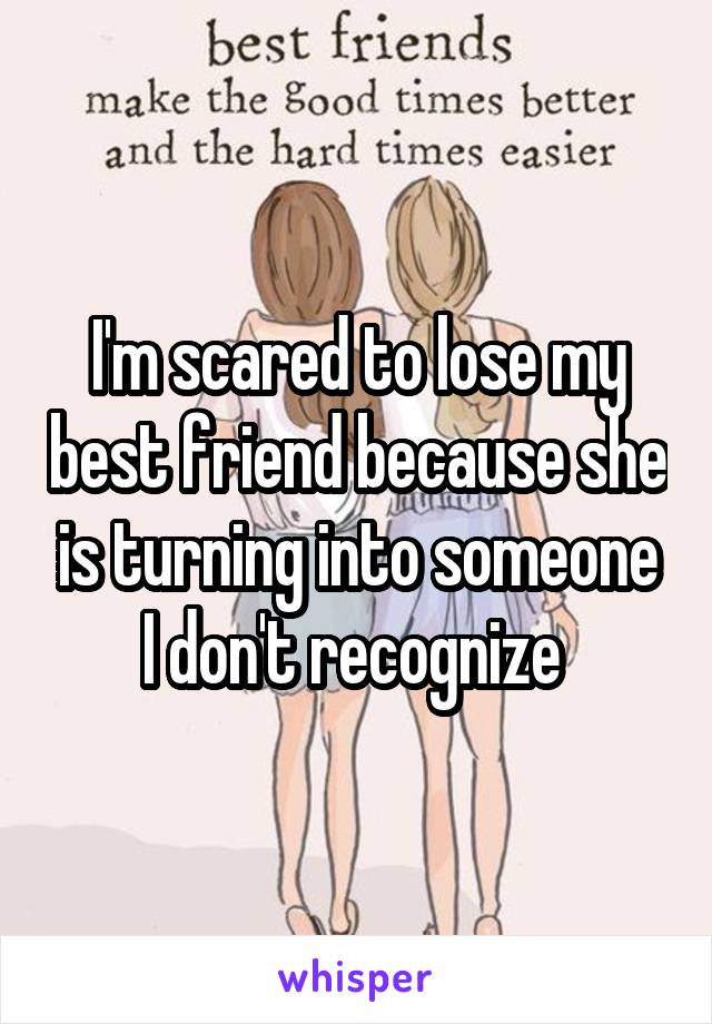 I'm scared to lose my best friend because she is turning into someone I don't recognize 