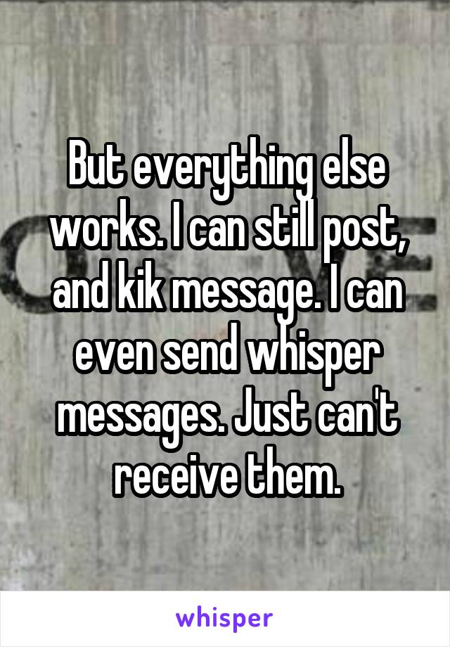 But everything else works. I can still post, and kik message. I can even send whisper messages. Just can't receive them.