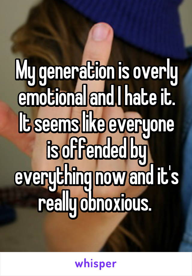 My generation is overly emotional and I hate it. It seems like everyone is offended by everything now and it's really obnoxious. 