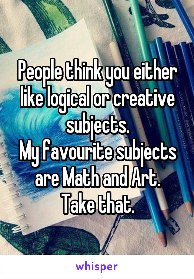 People think you either like logical or creative subjects.
My favourite subjects are Math and Art.
Take that.